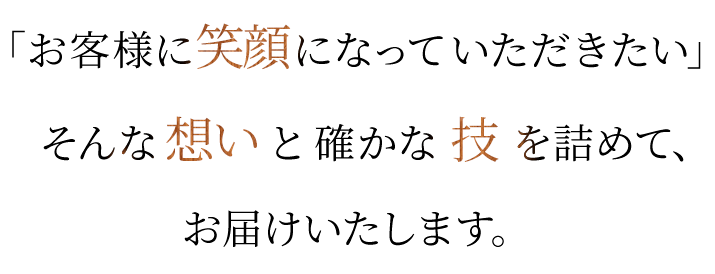 「お客様に笑顔になっていただきたい」そんな想いと確かな技を詰めて、お届けいたします。